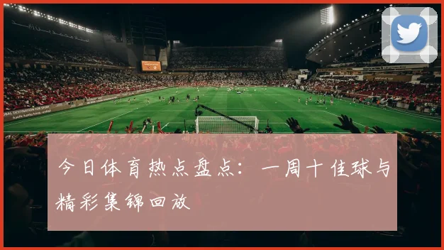 今日体育热点盘点:一周十佳球与精彩集锦回放