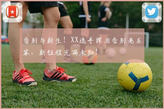 告别与新生!XX选手挥泪告别老东家,新征程充满未知!
