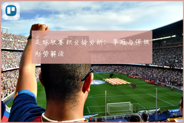 足球联赛积分榜分析：争冠与保级形势解读