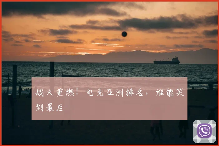 战火重燃!电竞亚洲排名,谁能笑到最后