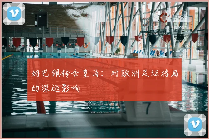 姆巴佩转会皇马：对欧洲足坛格局的深远影响