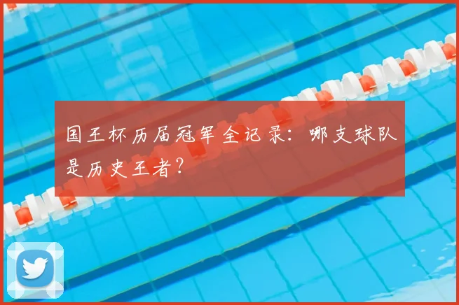 国王杯历届冠军全记录：哪支球队是历史王者？