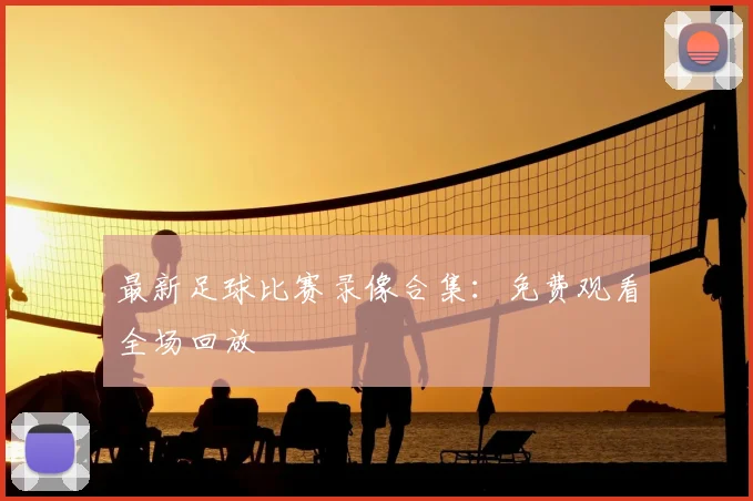 最新足球比赛录像合集:免费观看全场回放