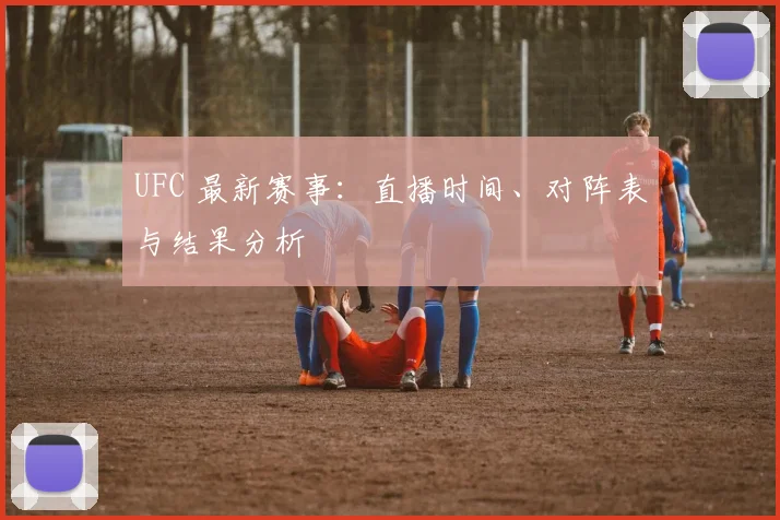 UFC 最新赛事:直播时间、对阵表与结果分析