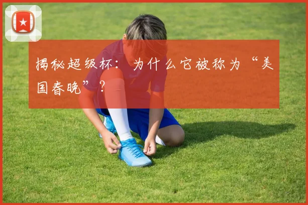 揭秘超级杯:为什么它被称为“美国春晚”?