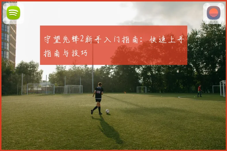 守望先锋2新手入门指南:快速上手指南与技巧