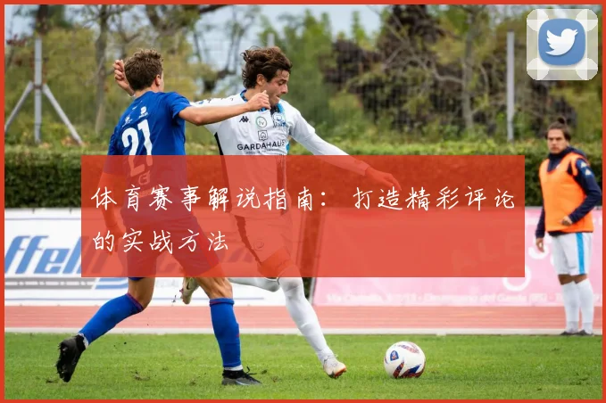 体育赛事解说指南：打造精彩评论的实战方法