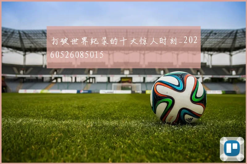 打破世界纪录的十大惊人时刻_20260526085015