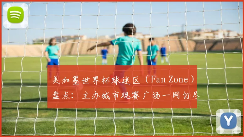 美加墨世界杯球迷区（Fan Zone）盘点：主办城市观赛广场一网打尽