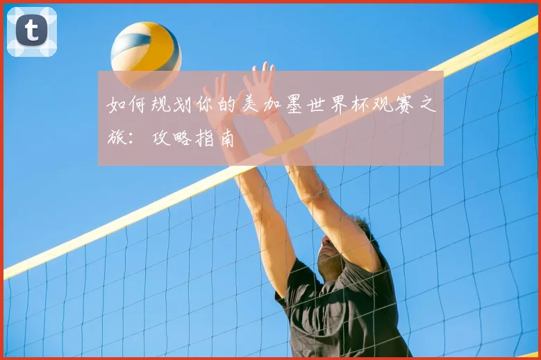 如何规划你的美加墨世界杯观赛之旅:攻略指南