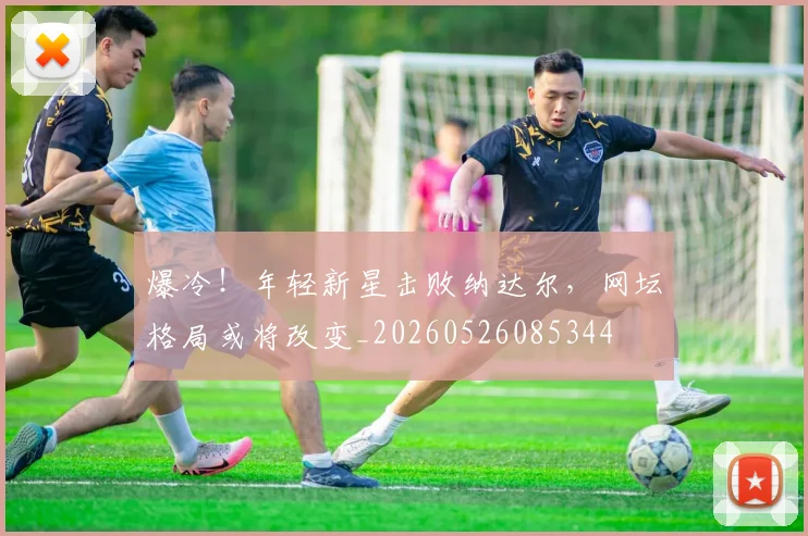 爆冷!年轻新星击败纳达尔,网坛格局或将改变_20260526085344