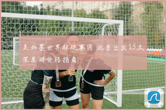 美加墨世界杯观赛团 北京出发15天深度游价格指南
