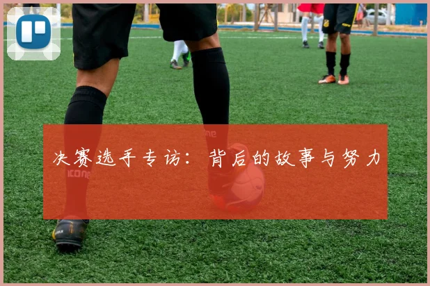 决赛选手专访:背后的故事与努力