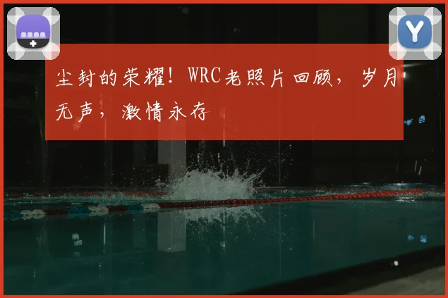尘封的荣耀!WRC老照片回顾,岁月无声,激情永存