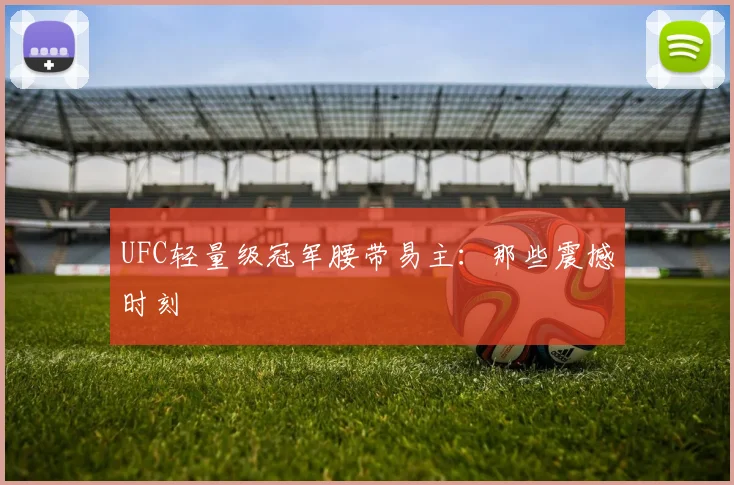 UFC轻量级冠军腰带易主：那些震撼时刻