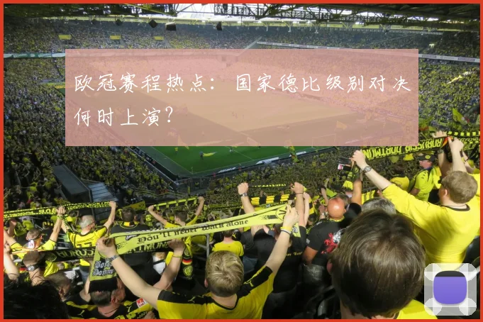 欧冠赛程热点:国家德比级别对决何时上演?