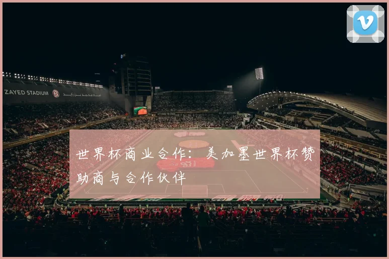 世界杯商业合作：美加墨世界杯赞助商与合作伙伴