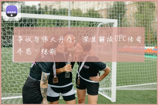 争议与伟大并存：深度解读UFC传奇乔恩·琼斯