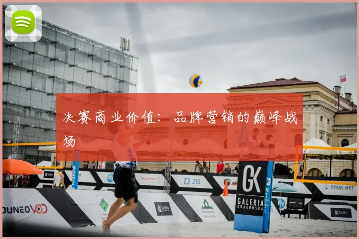 决赛商业价值:品牌营销的巅峰战场