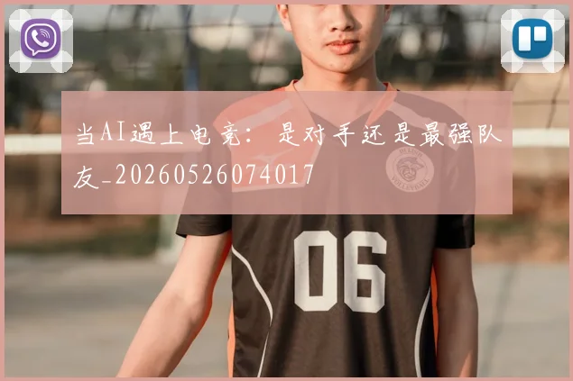 当AI遇上电竞:是对手还是最强队友_20260526074017
