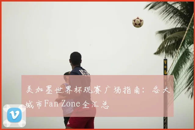 美加墨世界杯观赛广场指南：各大城市Fan Zone全汇总