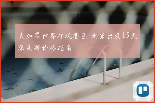 美加墨世界杯观赛团 北京出发15天深度游价格指南