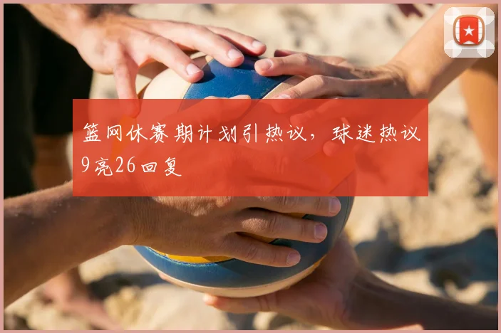 篮网休赛期计划引热议，球迷热议9亮26回复