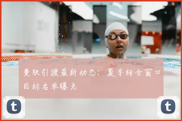 曼联引援最新动态:夏季转会窗口目标名单曝光