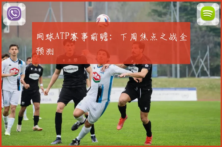 网球ATP赛事前瞻:下周焦点之战全预测