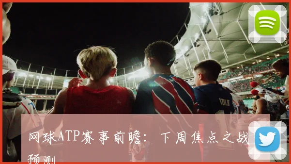 网球ATP赛事前瞻:下周焦点之战全预测