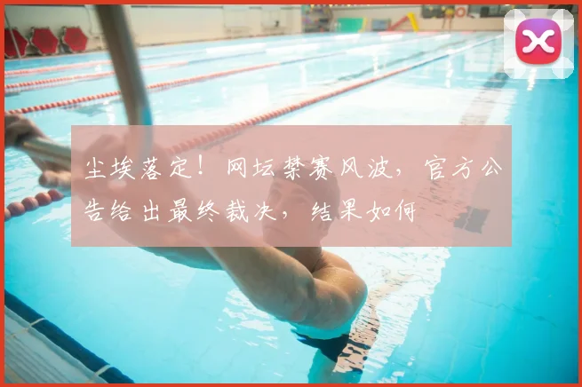 尘埃落定!网坛禁赛风波,官方公告给出最终裁决,结果如何