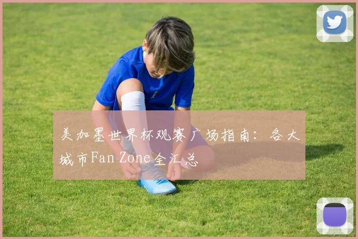 美加墨世界杯观赛广场指南:各大城市Fan Zone全汇总