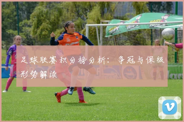 足球联赛积分榜分析：争冠与保级形势解读