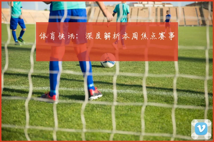 体育快讯：深度解析本周焦点赛事