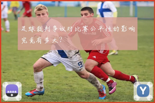足球裁判争议对比赛公平性的影响究竟有多大？