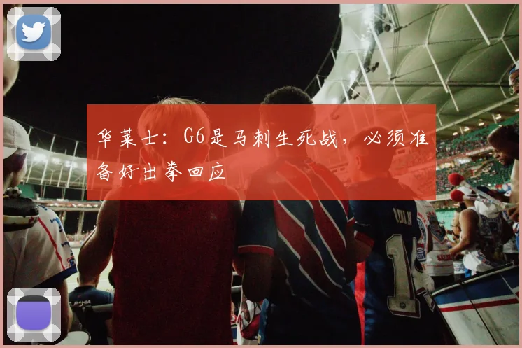 华莱士:G6是马刺生死战,必须准备好出拳回应