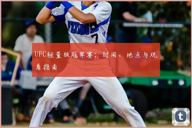 UFC轻量级冠军赛：时间、地点与观看指南