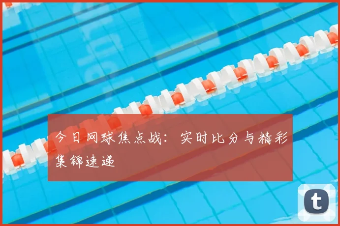 今日网球焦点战：实时比分与精彩集锦速递