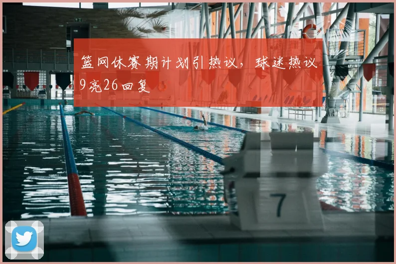 篮网休赛期计划引热议,球迷热议9亮26回复