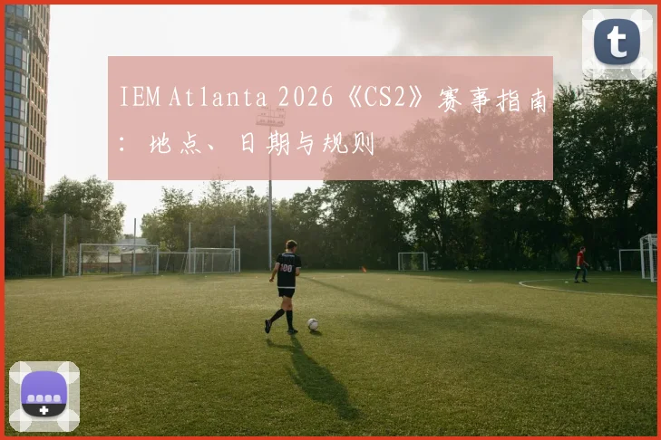 IEM Atlanta 2026《CS2》赛事指南：地点、日期与规则