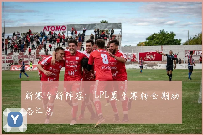 新赛季新阵容:LPL夏季赛转会期动态汇总