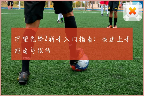 守望先锋2新手入门指南：快速上手指南与技巧