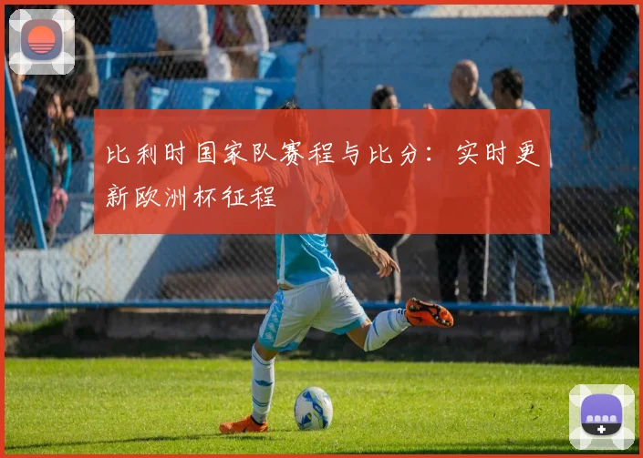 比利时国家队赛程与比分：实时更新欧洲杯征程
