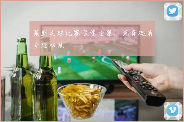 最新足球比赛录像合集:免费观看全场回放