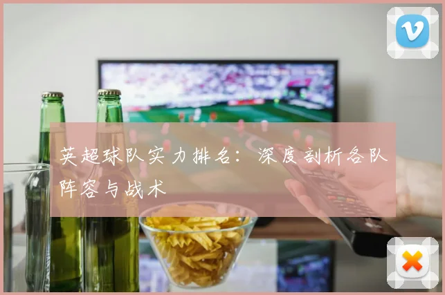 英超球队实力排名:深度剖析各队阵容与战术