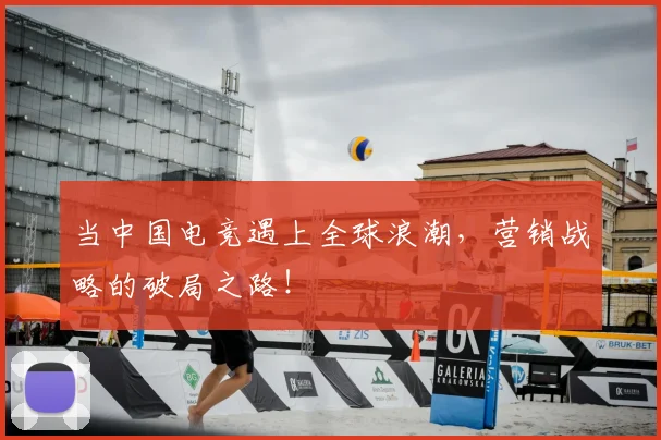 当中国电竞遇上全球浪潮,营销战略的破局之路!