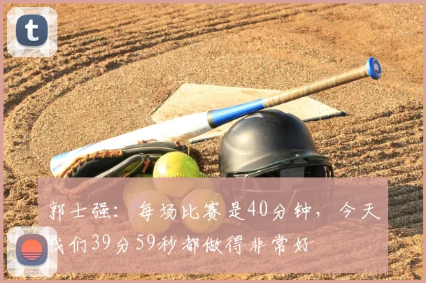 郭士强:每场比赛是40分钟,今天我们39分59秒都做得非常好
