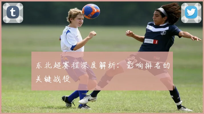 东北超赛程深度解析:影响排名的关键战役