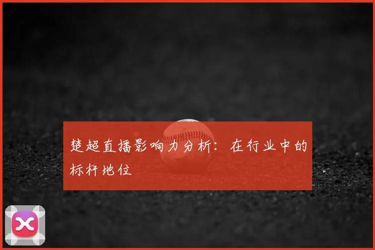 楚超直播影响力分析:在行业中的标杆地位