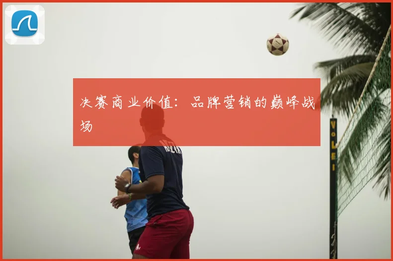 决赛商业价值:品牌营销的巅峰战场